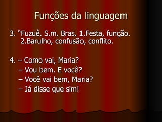 Funções da linguagem 3. “Fuzuê. S.m. Bras. 1.Festa, função. 2.Barulho, confusão, conflito. 4. – Como vai, Maria? –  Vou bem. E você? –  Você vai bem, Maria? –  Já disse que sim! 
