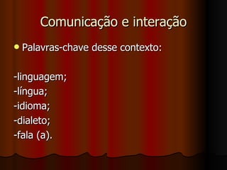 Comunicação e interação Palavras-chave desse contexto: -linguagem; -língua; -idioma; -dialeto; -fala (a). 