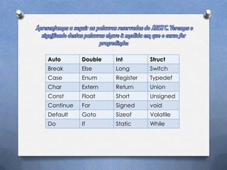 Auto       Double   Int        Struct
Break      Else     Long       Switch
Case       Enum     Register   Typedef
Char       Extern   Return     Union
Const      Float    Short      Unsigned
Continue   For      Signed     void
Default    Goto     Sizeof     Volatile
Do         If       Static     While
 
