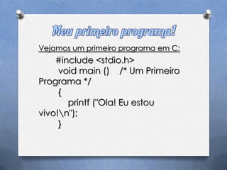 Vejamos um primeiro programa em C:
    #include <stdio.h>
     void main () /* Um Primeiro
Programa */
     {
       printf ("Ola! Eu estou
vivo!n");
     }
 