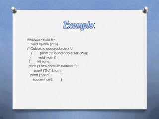:
#include <stdio.h>
    void square (int x)
/* Calcula o quadrado de x */
    {      printf ("O quadrado e %d",(x*x));
  }       void main ()
 {       int num;
 printf ("Entre com um numero: ");
       scanf ("%d",&num);
   printf ("nn");
      square(num);       }
 