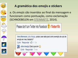 A gramática dos emojis e stickers
a. Os emojis são inseridos ao final da mensagem e
funcionam como pontuação, como exclamação
(SCHNOEBELEN em STEINMETZ, 2014).
 
