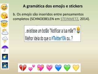 A gramática dos emojis e stickers
b. Os emojis são inseridos entre pensamentos
completos (SCHNOEBELEN em STEINMETZ, 2014).
 