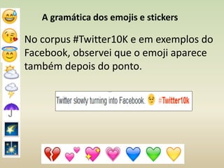A gramática dos emojis e stickers
No corpus #Twitter10K e em exemplos do
Facebook, observei que o emoji aparece
também depois do ponto.
 
