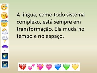 A língua, como todo sistema
complexo, está sempre em
transformação. Ela muda no
tempo e no espaço.
 