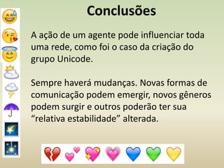 Conclusões
A ação de um agente pode influenciar toda
uma rede, como foi o caso da criação do
grupo Unicode.
Sempre haverá mudanças. Novas formas de
comunicação podem emergir, novos gêneros
podem surgir e outros poderão ter sua
“relativa estabilidade” alterada.
 