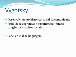 Vygotsky
 Desenvolvimento histórico-social da comunidade
 Habilidade cognitivas e estruturação fatores
congênitos hábitos sociais
 Papel crucial da linguagem

 