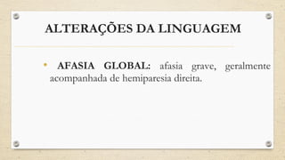ALTERAÇÕES DA LINGUAGEM
• AFASIA GLOBAL: afasia grave, geralmente
acompanhada de hemiparesia direita.
 