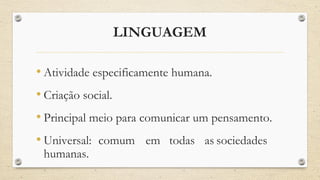 LINGUAGEM
• Atividade especificamente humana.
• Criação social.
• Principal meio para comunicar um pensamento.
• Universal: comum em todas as sociedades
humanas.
 