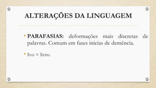 ALTERAÇÕES DA LINGUAGEM
• PARAFASIAS: deformações mais discretas de
palavras. Comum em fases inicias de demência.
• Ivo = livro.
 