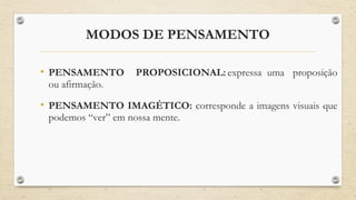 MODOS DE PENSAMENTO
• PENSAMENTO PROPOSICIONAL: expressa uma proposição
ou afirmação.
• PENSAMENTO IMAGÉTICO: corresponde a imagens visuais que
podemos “ver” em nossa mente.
 