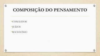 COMPOSIÇÃO DO PENSAMENTO
•CONCEITOS
•JUÍZOS
•RACIOCÍNIO
 