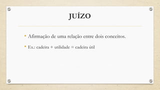 JUÍZO
• Afirmação de uma relação entre dois conceitos.
• Ex.: cadeira + utilidade = cadeira útil
 