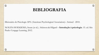 BIBLIOGRAFIA
Dicionário de Psicologia APA (American Psychological Association)– Artmed -2010.
NOLEN-HOEKSEMA, Susan (et al.). Atkinson & Hilgard – Introdução à psicologia. 15. ed. São
Paulo: Cengage Learning, 2012.
 