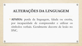 ALTERAÇÕES DA LINGUAGEM
• AFASIA: perda da linguagem, falada ou escrita,
por incapacidade de compreender e utilizar os
símbolos verbais. Geralmente decorre de lesão no
SNC.
 