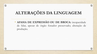 ALTERAÇÕES DA LINGUAGEM
• AFASIA DE EXPRESSÃO OU DE BROCA: incapacidade
de falar, apesar de órgão fonador preservado; alteração de
produção.
 