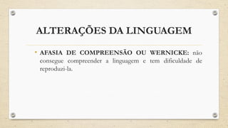 ALTERAÇÕES DA LINGUAGEM
• AFASIA DE COMPREENSÃO OU WERNICKE: não
consegue compreender a linguagem e tem dificuldade de
reproduzi-la.
 