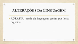 ALTERAÇÕES DA LINGUAGEM
• AGRAFIA: perda da linguagem escrita por lesão
orgânica.
 