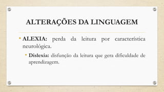 ALTERAÇÕES DA LINGUAGEM
• ALEXIA: perda da leitura por característica
neurológica.
• Dislexia: disfunção da leitura que gera dificuldade de
aprendizagem.
 