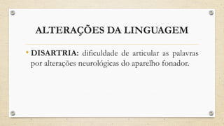 ALTERAÇÕES DA LINGUAGEM
• DISARTRIA: dificuldade de articular as palavras
por alterações neurológicas do aparelho fonador.
 