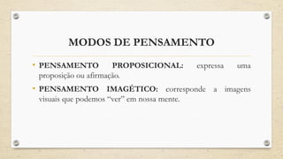 MODOS DE PENSAMENTO
• PENSAMENTO PROPOSICIONAL: expressa uma
proposição ou afirmação.
• PENSAMENTO IMAGÉTICO: corresponde a imagens
visuais que podemos “ver” em nossa mente.
 