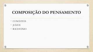 COMPOSIÇÃO DO PENSAMENTO
• CONCEITOS
• JUÍZOS
• RACIOCÍNIO
 