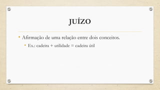 JUÍZO
• Afirmação de uma relação entre dois conceitos.
• Ex.: cadeira + utilidade = cadeira útil
 