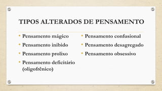 TIPOS ALTERADOS DE PENSAMENTO
• Pensamento mágico
• Pensamento inibido
• Pensamento prolixo
• Pensamento deficitário
(oligofrênico)
• Pensamento confusional
• Pensamento desagregado
• Pensamento obsessivo
 