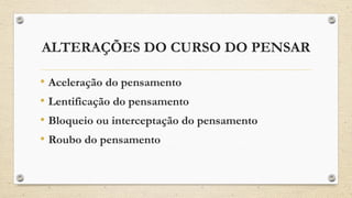 ALTERAÇÕES DO CURSO DO PENSAR
• Aceleração do pensamento
• Lentificação do pensamento
• Bloqueio ou interceptação do pensamento
• Roubo do pensamento
 