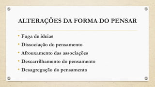 ALTERAÇÕES DA FORMA DO PENSAR
• Fuga de ideias
• Dissociação do pensamento
• Afrouxamento das associações
• Descarrilhamento do pensamento
• Desagregação do pensamento
 