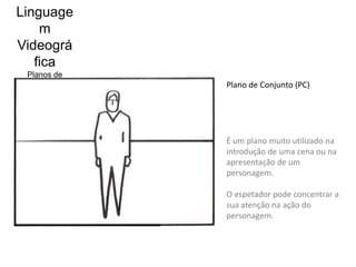Linguage
    m
Videográ
   fica
 Planos de
 Expressão   Plano de Conjunto (PC)




             É um plano muito utilizado na
             introdução de uma cena ou na
             apresentação de um
             personagem.

             O espetador pode concentrar a
             sua atenção na ação do
             personagem.
 