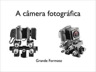 A câmera fotográﬁca




     Grande Formato
 