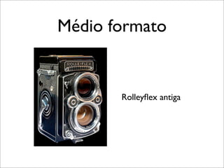 Médio formato


       Rolleyﬂex antiga
 