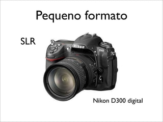 Pequeno formato
SLR




           Nikon D300 digital
 