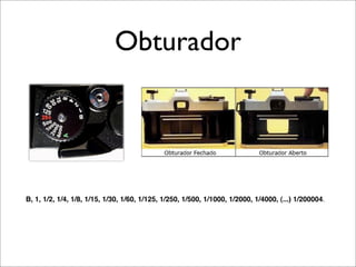Obturador




B, 1, 1/2, 1/4, 1/8, 1/15, 1/30, 1/60, 1/125, 1/250, 1/500, 1/1000, 1/2000, 1/4000, (...) 1/200004.
 