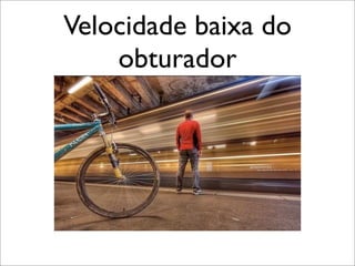Velocidade baixa do
    obturador
 