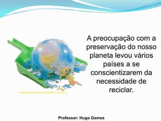 A preocupação com a
                                                      preservação do nosso
                                                       planeta levou vários
                                                           países a se
                                                       conscientizarem da
                                                         necessidade de
www.laquaparla.blogger.com.br/2006_10_01_arch.   ..          reciclar.


                                      Professor: Hugo Gomes
 