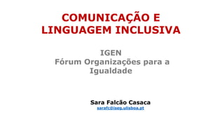 Sara Falcão Casaca
sarafc@iseg.ulisboa.pt
COMUNICAÇÃO E
LINGUAGEM INCLUSIVA
IGEN
Fórum Organizações para a
Igualdade
 