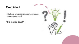 Exercício 1
• Elabore um programa em Java que
apareça no ecrã
“Olá mundo Java!”
 