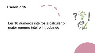 Exercício 15
Ler 10 números inteiros e calcular o
maior número inteiro introduzido
 