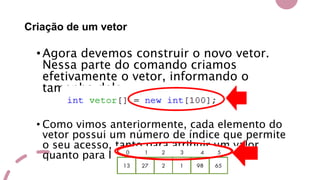 Criação de um vetor
•Agora devemos construir o novo vetor.
Nessa parte do comando criamos
efetivamente o vetor, informando o
tamanho dele.
• Como vimos anteriormente, cada elemento do
vetor possui um número de índice que permite
o seu acesso, tanto para atribuir um valor
quanto para lê-lo.
 
