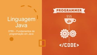 Linguagem
Java
0789 – Fundamentos de
programação em Java
 