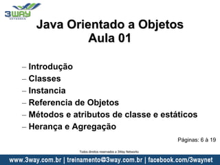 Java Orientado a Objetos
Aula 01
– Introdução
– Classes
– Instancia
– Referencia de Objetos
– Métodos e atributos de classe e estáticos
– Herança e Agregação
Páginas: 6 à 19
Todos direitos reservados a 3Way Networks
 