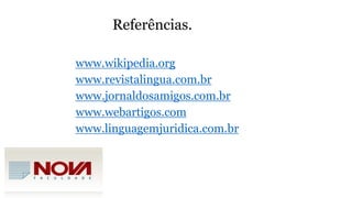 Referências.
www.wikipedia.org
www.revistalingua.com.br
www.jornaldosamigos.com.br
www.webartigos.com
www.linguagemjuridica.com.br
 