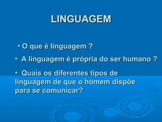 LINGUAGEMLINGUAGEM
• O que é linguagem ?O que é linguagem ?
• Quais os diferentes tipos deQuais os diferentes tipos de
linguagem de que o homem dispõelinguagem de que o homem dispõe
para se comunicar?para se comunicar?
• A linguagem é própria do ser humano ?A linguagem é própria do ser humano ?
 