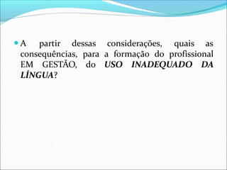● A partir dessas considerações, quais as
consequências, para a formação do profissional
EM GESTÃO, do USO INADEQUADO DA
LÍNGUA?
 