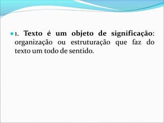 ●1. Texto é um objeto de significação:
organização ou estruturação que faz do
texto um todo de sentido.
 