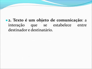 ●2. Texto é um objeto de comunicação: a
interação que se estabelece entre
destinador e destinatário.
 