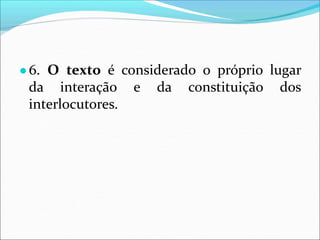 ●6. O texto é considerado o próprio lugar
da interação e da constituição dos
interlocutores.
 