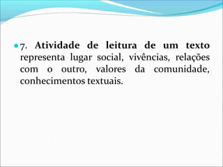 ●7. Atividade de leitura de um texto
representa lugar social, vivências, relações
com o outro, valores da comunidade,
conhecimentos textuais.
 